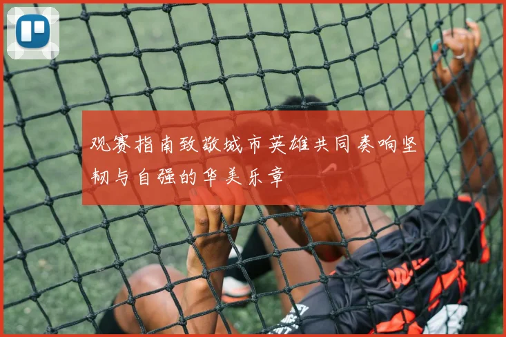 观赛指南致敬城市英雄共同奏响坚韧与自强的华美乐章