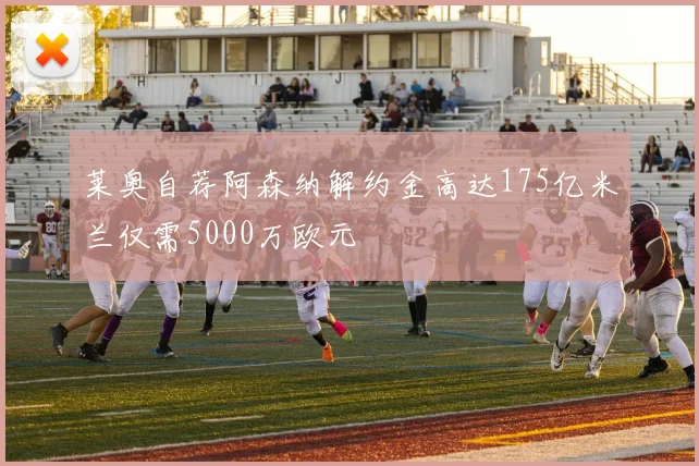 莱奥自荐阿森纳解约金高达175亿米兰仅需5000万欧元