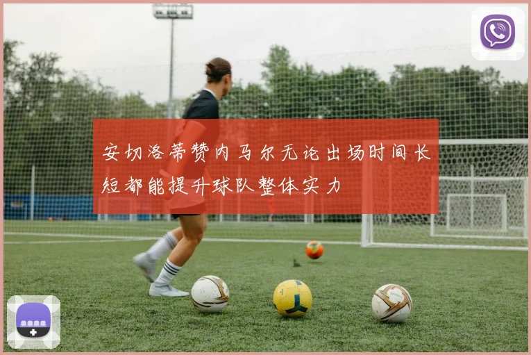 安切洛蒂赞内马尔无论出场时间长短都能提升球队整体实力